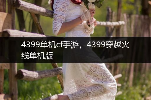 4399单机cf手游，4399穿越火线单机版