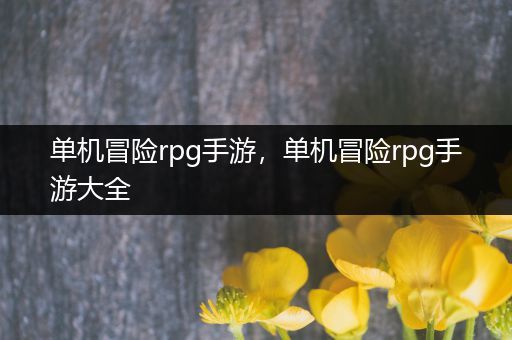 单机冒险rpg手游，单机冒险rpg手游大全