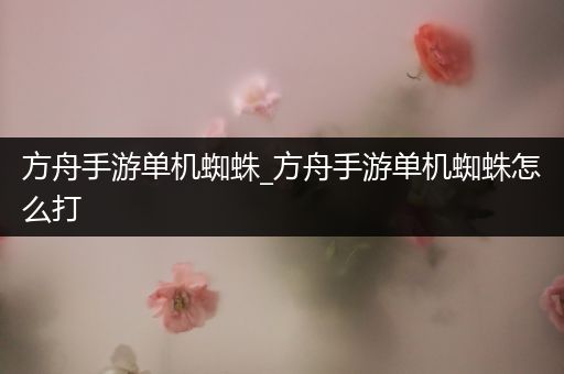 方舟手游单机蜘蛛_方舟手游单机蜘蛛怎么打