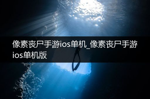 像素丧尸手游ios单机_像素丧尸手游ios单机版