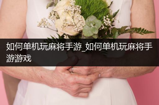 如何单机玩麻将手游_如何单机玩麻将手游游戏