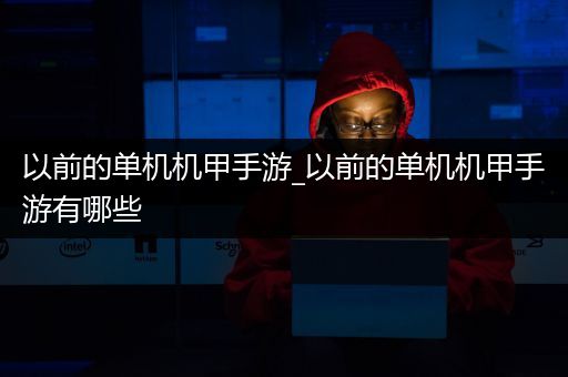 以前的单机机甲手游_以前的单机机甲手游有哪些