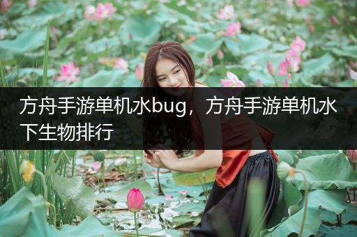 方舟手游单机水bug，方舟手游单机水下生物排行