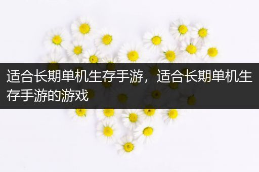 适合长期单机生存手游，适合长期单机生存手游的游戏