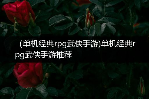 （单机经典rpg武侠手游)单机经典rpg武侠手游推荐