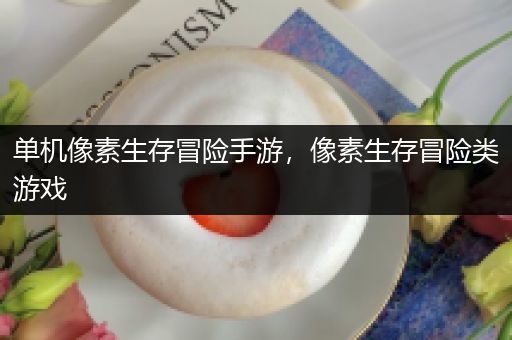 单机像素生存冒险手游，像素生存冒险类游戏