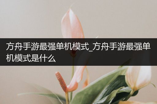 方舟手游最强单机模式_方舟手游最强单机模式是什么