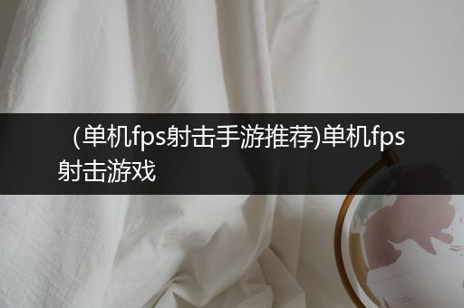 （单机fps射击手游推荐)单机fps射击游戏