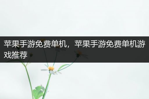 苹果手游免费单机，苹果手游免费单机游戏推荐