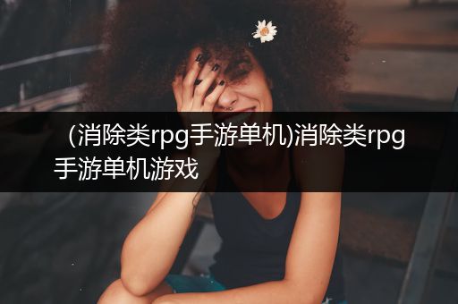 （消除类rpg手游单机)消除类rpg手游单机游戏