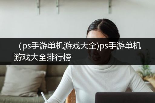 （ps手游单机游戏大全)ps手游单机游戏大全排行榜