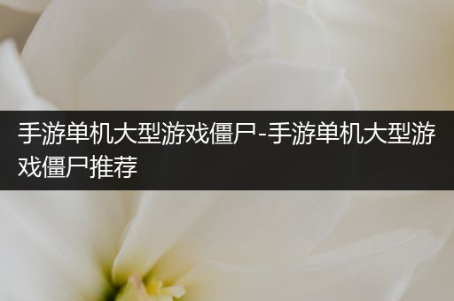 手游单机大型游戏僵尸-手游单机大型游戏僵尸推荐