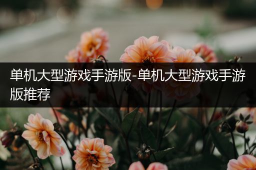 单机大型游戏手游版-单机大型游戏手游版推荐