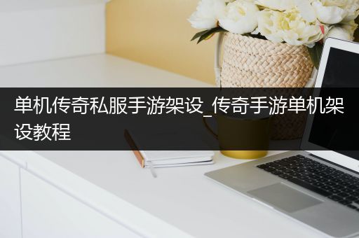 单机传奇私服手游架设_传奇手游单机架设教程