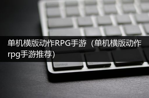 单机横版动作RPG手游（单机横版动作rpg手游推荐）