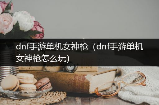 dnf手游单机女神枪（dnf手游单机女神枪怎么玩）