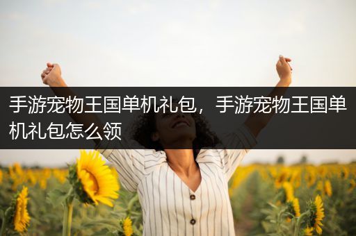 手游宠物王国单机礼包，手游宠物王国单机礼包怎么领