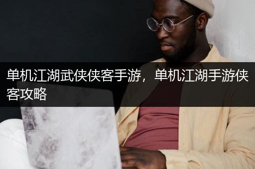 单机江湖武侠侠客手游，单机江湖手游侠客攻略