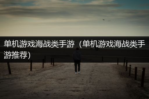 单机游戏海战类手游（单机游戏海战类手游推荐）