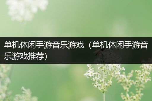 单机休闲手游音乐游戏（单机休闲手游音乐游戏推荐）