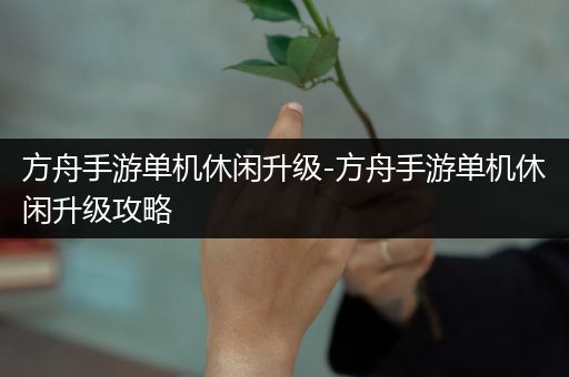 方舟手游单机休闲升级-方舟手游单机休闲升级攻略