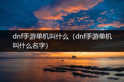 dnf手游单机叫什么（dnf手游单机叫什么名字）