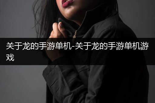 关于龙的手游单机-关于龙的手游单机游戏