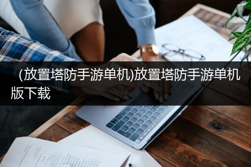 （放置塔防手游单机)放置塔防手游单机版下载