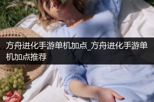 方舟进化手游单机加点_方舟进化手游单机加点推荐