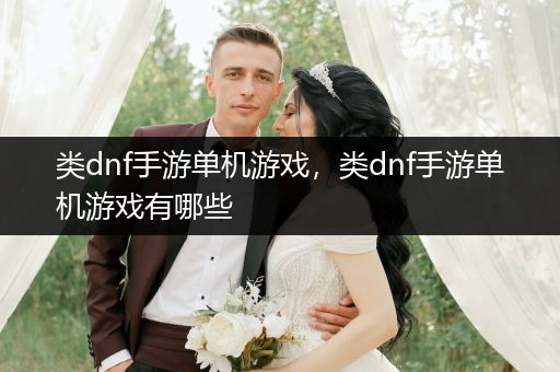 类dnf手游单机游戏，类dnf手游单机游戏有哪些