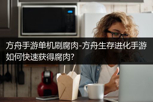 方舟手游单机刷腐肉-方舟生存进化手游如何快速获得腐肉?