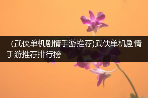 （武侠单机剧情手游推荐)武侠单机剧情手游推荐排行榜