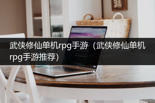 武侠修仙单机rpg手游（武侠修仙单机rpg手游推荐）