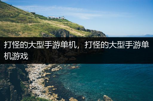 打怪的大型手游单机，打怪的大型手游单机游戏