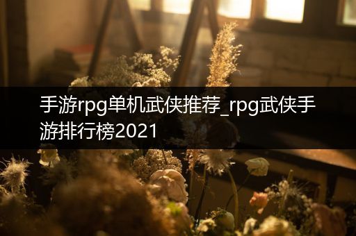 手游rpg单机武侠推荐_rpg武侠手游排行榜2021