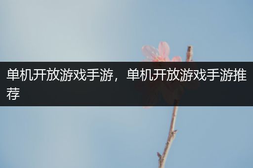 单机开放游戏手游，单机开放游戏手游推荐