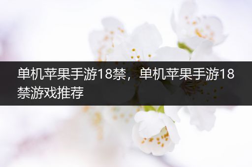 单机苹果手游18禁，单机苹果手游18禁游戏推荐