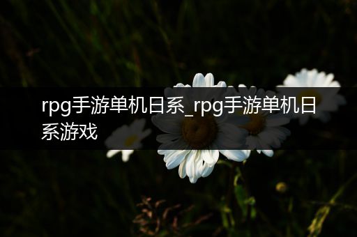 rpg手游单机日系_rpg手游单机日系游戏