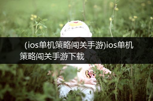 （ios单机策略闯关手游)ios单机策略闯关手游下载