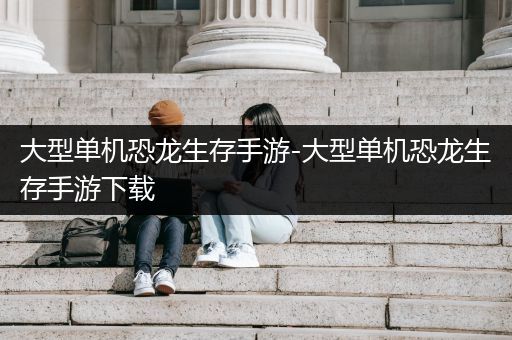 大型单机恐龙生存手游-大型单机恐龙生存手游下载