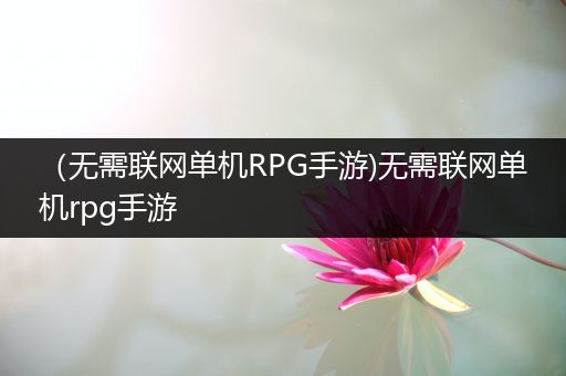 （无需联网单机RPG手游)无需联网单机rpg手游