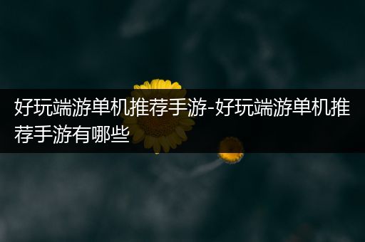 好玩端游单机推荐手游-好玩端游单机推荐手游有哪些