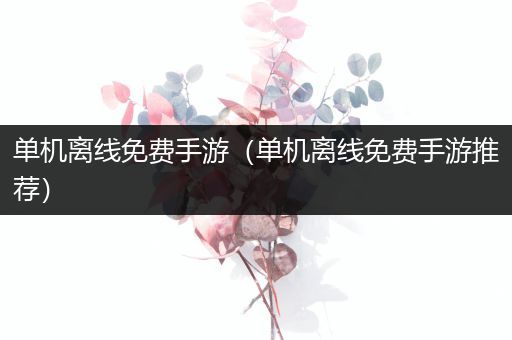 单机离线免费手游（单机离线免费手游推荐）