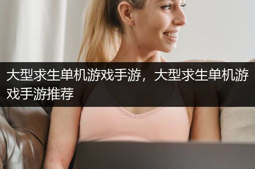 大型求生单机游戏手游，大型求生单机游戏手游推荐