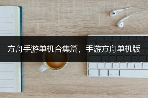 方舟手游单机合集篇，手游方舟单机版