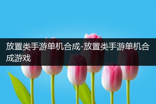 放置类手游单机合成-放置类手游单机合成游戏