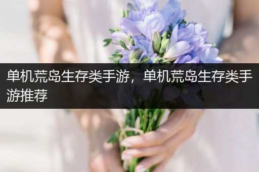 单机荒岛生存类手游，单机荒岛生存类手游推荐