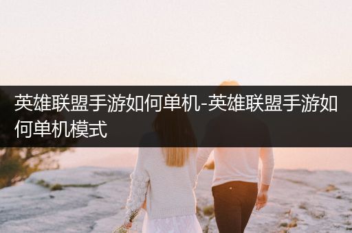 英雄联盟手游如何单机-英雄联盟手游如何单机模式