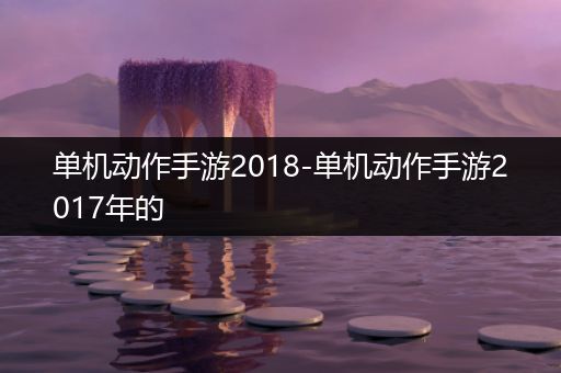 单机动作手游2018-单机动作手游2017年的