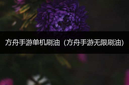 方舟手游单机刷油（方舟手游无限刷油）